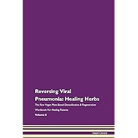 Reversing Viral Pneumonia: Healing Herbs The Raw Vegan Plant-Based Detoxification & Regeneration Workbook for Healing Patients. Volume 8