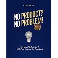 No Product? No Problem!: The Guide to Becoming A High-Paid Location Free Consultant No Product? No Problem!: The Guide to Becoming A High-Paid Location Free Consultant Paperback Kindle