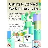 Getting to Standard Work in Health Care: Using TWI to Create a Foundation for Quality Care Getting to Standard Work in Health Care: Using TWI to Create a Foundation for Quality Care Hardcover Paperback