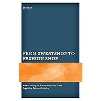 From Sweatshop to Fashion Shop: Korean Immigrant Entrepreneurship in the Argentine Garment Industry (Korean Communities across the World) From Sweatshop to Fashion Shop: Korean Immigrant Entrepreneurship in the Argentine Garment Industry (Korean Communities across the World) Hardcover Kindle