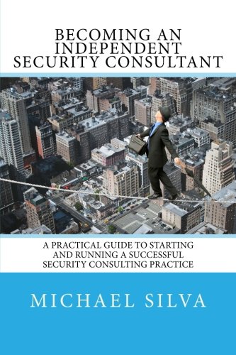 Becoming an Independent Security Consultant: A Practical Guide to Starting and Running a Successful Security Consulting Practice