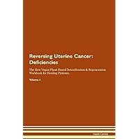 Reversing Uterine Cancer: Deficiencies The Raw Vegan Plant-Based Detoxification & Regeneration Workbook for Healing Patients. Volume 4