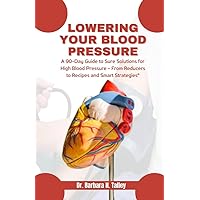 Lowering Your Blood Pressure : A 90-Day Guide to Sure Solutions for High Blood Pressure - From Reducers to Recipes and Smart Strategies