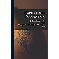 Capital and Population: a Study of the Economic Effects of Their Relations to Each Other Capital and Population: a Study of the Economic Effects of Their Relations to Each Other Hardcover Paperback