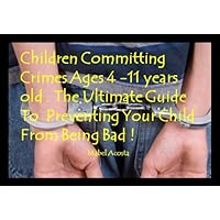 Children committing Crimes Ages 4-11 years old : The Ultimate Guide To Preventing Your Child From Being Bad !