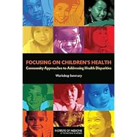 Focusing on Children's Health: Community Approaches to Addressing Health Disparities: Workshop Summary Focusing on Children's Health: Community Approaches to Addressing Health Disparities: Workshop Summary Kindle Paperback