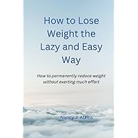 How to Lose Weight the Lazy and Easy Way: How to permanently reduce weight without exerting much effort How to Lose Weight the Lazy and Easy Way: How to permanently reduce weight without exerting much effort Paperback Kindle