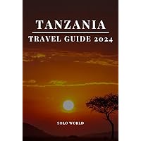 TANZANIA TRAVEL GUIDE 2024: An In-Depth Guidebook to Explore this African Gem. Discover Off-beaten Paths, What to Do, Eat & Where to Stay. Packed with Everything You Need for a Perfect Trip.