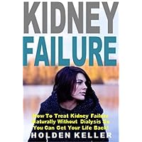 Kidney Failure: How To Treat Kidney Failure Naturally Without Dialysis So You Can Get Your Life Back!