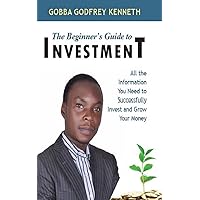 THE BEGINNERS GUIDE TO INVESTMENT: All the information you need to invest and grow your money at least five times faster using financial assets like Stocks, Treasury Bills and Government Bonds.