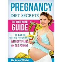 Pregnancy Diet Secrets (The Good Moms Guide To Eating During Pregnancy Without Piling On The Pounds) Pregnancy Diet Secrets (The Good Moms Guide To Eating During Pregnancy Without Piling On The Pounds) Kindle