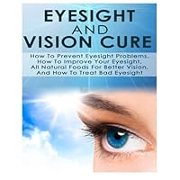 Eyesight And Vision Cure How To Prevent Eyesight Problems, How To Improve Your Eyesight, All Natural Foods For Better Vision, And How To Treat Bad Eyesight by Ace McCloud (2014-06-10)