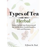 Types of Tea: Exotic herbal tea from around the world, their health benefits, uses, flavours and exciting tea recipes to explore! Types of Tea: Exotic herbal tea from around the world, their health benefits, uses, flavours and exciting tea recipes to explore! Paperback