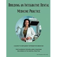 Building the Integrative Dental Medicine Practice: A Guide to Implement Integrative Medicine and the Playbook to Wellness Coaching in Dentistry
