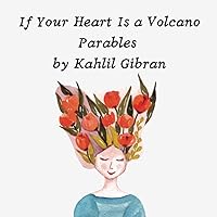 If Your Heart Is a Volcano Parables by Kahlil Gibran