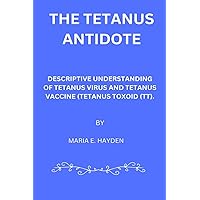 THE TETANUS ANTIDOTE: DESCRIPTIVE UNDERSTANDING OF TETANUS VIRUS AND TETANUS VACCINE (TETANUS TOXOID (TT). THE TETANUS ANTIDOTE: DESCRIPTIVE UNDERSTANDING OF TETANUS VIRUS AND TETANUS VACCINE (TETANUS TOXOID (TT). Paperback Kindle