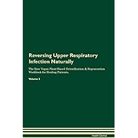 Reversing Upper Respiratory Infection Naturally The Raw Vegan Plant-Based Detoxification & Regeneration Workbook for Healing Patients. Volume 2