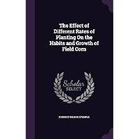 The Effect of Different Rates of Planting On the Habits and Growth of Field Corn The Effect of Different Rates of Planting On the Habits and Growth of Field Corn Hardcover Paperback