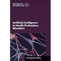 Artificial Intelligence in Health Professions Education: Proceedings of a Workshop Artificial Intelligence in Health Professions Education: Proceedings of a Workshop Paperback Kindle