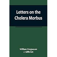 Letters on the Cholera Morbus.; Containing ample evidence that this disease, under whatever name known, cannot be transmitted from the persons of ... the medium of inanimate substances-or throug Letters on the Cholera Morbus.; Containing ample evidence that this disease, under whatever name known, cannot be transmitted from the persons of ... the medium of inanimate substances-or throug Paperback