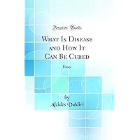 What Is Disease and How It Can Be Cured: Essay (Classic Reprint) What Is Disease and How It Can Be Cured: Essay (Classic Reprint) Hardcover Paperback