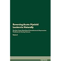 Reversing Acute Myeloid Leukemia Naturally The Raw Vegan Plant-Based Detoxification & Regeneration Workbook for Healing Patients. Volume 2
