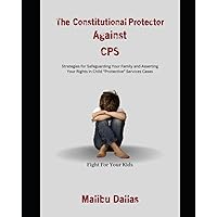The Constitutional Protector Against CPS: Strategies for Safeguarding Your Family and Asserting Your Rights in Child 