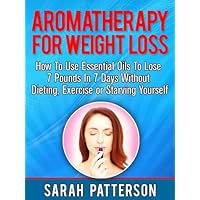 Aromatherapy for Weight Loss: How To Use Essential Oils To Lose 7 Pounds in 7 Days Without Dieting, Exercise or Starving Yourself (Weight Loss Tips Book 3) Aromatherapy for Weight Loss: How To Use Essential Oils To Lose 7 Pounds in 7 Days Without Dieting, Exercise or Starving Yourself (Weight Loss Tips Book 3) Kindle