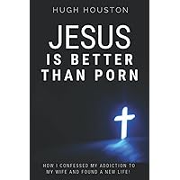 JESUS IS BETTER THAN PORN: How I Confessed my Addiction to My Wife and Found a New Life