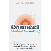 Connect Method Parenting: How to get your kids to WANT to listen to you without the yelling, ultimatums, and bribes.