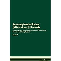 Reversing Nephrolithiasis (Kidney Stones) Naturally The Raw Vegan Plant-Based Detoxification & Regeneration Workbook for Healing Patients. Volume 2