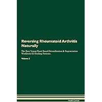 Reversing Rheumatoid Arthritis Naturally The Raw Vegan Plant-Based Detoxification & Regeneration Workbook for Healing Patients. Volume 2