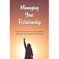 Managing Your Relationship: How To Overcome Anxiety, Insecurity, Jealousy, Codependent & Paranoia