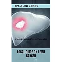 FOCAL GUIDE ON LIVER CANCER: Dealing With Your Onset: An Elaboration Of Their Causes And The Options For Treatments (Including Integrative And Effective Preventive Concepts)