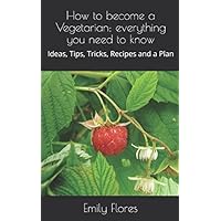 How to become a Vegetarian: everything you need to know: Ideas, Tips, Tricks, Recipes and a Plan How to become a Vegetarian: everything you need to know: Ideas, Tips, Tricks, Recipes and a Plan Paperback Kindle