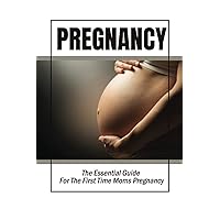 Pregnancy: The Essential Guide For The First Time Moms Pregnancy