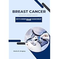 BREAST CANCER (METASTATIC BREAST CANCER): HOW TO UNDERSTAND AND MANAGE BREAST CANCER BREAST CANCER (METASTATIC BREAST CANCER): HOW TO UNDERSTAND AND MANAGE BREAST CANCER Kindle Paperback