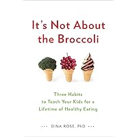 It's Not About the Broccoli: Three Habits to Teach Your Kids for a Lifetime of Healthy Eating It's Not About the Broccoli: Three Habits to Teach Your Kids for a Lifetime of Healthy Eating Paperback Kindle