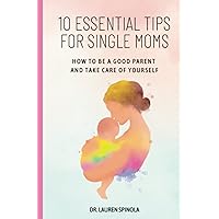 10 Essential Tips for Single Moms: How to Be a Good Parent and Take Care of Yourself 10 Essential Tips for Single Moms: How to Be a Good Parent and Take Care of Yourself Paperback Kindle