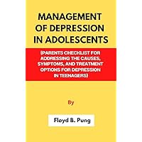 MANAGEMENT OF DEPRESSION IN ADOLESCENTS: PARENTS CHECKLIST FOR ADDRESSING THE CAUSES, SYMPTOMS, AND TREATMENT OPTIONS FOR DEPRESSION IN TEENAGERS MANAGEMENT OF DEPRESSION IN ADOLESCENTS: PARENTS CHECKLIST FOR ADDRESSING THE CAUSES, SYMPTOMS, AND TREATMENT OPTIONS FOR DEPRESSION IN TEENAGERS Kindle Paperback