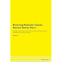 Reversing Testicular Cancer: Testimonials for Hope. From Patients with Different Diseases Part 1 The Raw Vegan Plant-Based Detoxification & Regeneration Workbook for Healing Patients. Volume 6