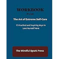WORKBOOK FOR The Art of Extreme Self-Care: 12 Practical and Inspiring Ways to Love Yourself More