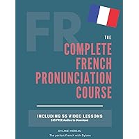 The Complete Pronunciation Course: Learn the French Pronunciation in 55 lessons (The Complete French Course - Pronunciation, Conjugation, Grammar, Vocabulary, Expressions)