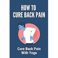 How To Cure Back Pain: Cure Back Pain With Yoga