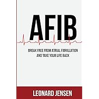 AFIB Cure: Break Free From Atrial Fibrillation And Take Your Life Back