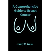 A Comprehensive Guide To Breast Cancer A Comprehensive Guide To Breast Cancer Kindle Paperback