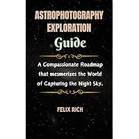 Astrophotography Exploration Guide: A Compassionate Roadmap that mesmerizes the World of Capturing the Night Sky. Astrophotography Exploration Guide: A Compassionate Roadmap that mesmerizes the World of Capturing the Night Sky. Kindle Paperback
