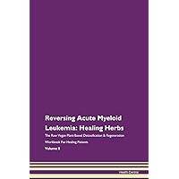 Reversing Acute Myeloid Leukemia: Healing Herbs The Raw Vegan Plant-Based Detoxification & Regeneration Workbook for Healing Patients. Volume 8
