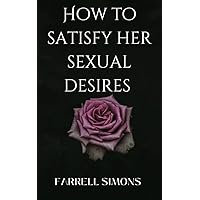How to satisfy her sexual desires : Make her want you everyday How to satisfy her sexual desires : Make her want you everyday Kindle Paperback