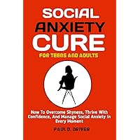 Social Anxiety Cure for teens and adults: How To Overcome Shyness, Thrive With Confidence, And Manage Social Anxiety In Every Moment Social Anxiety Cure for teens and adults: How To Overcome Shyness, Thrive With Confidence, And Manage Social Anxiety In Every Moment Kindle Paperback